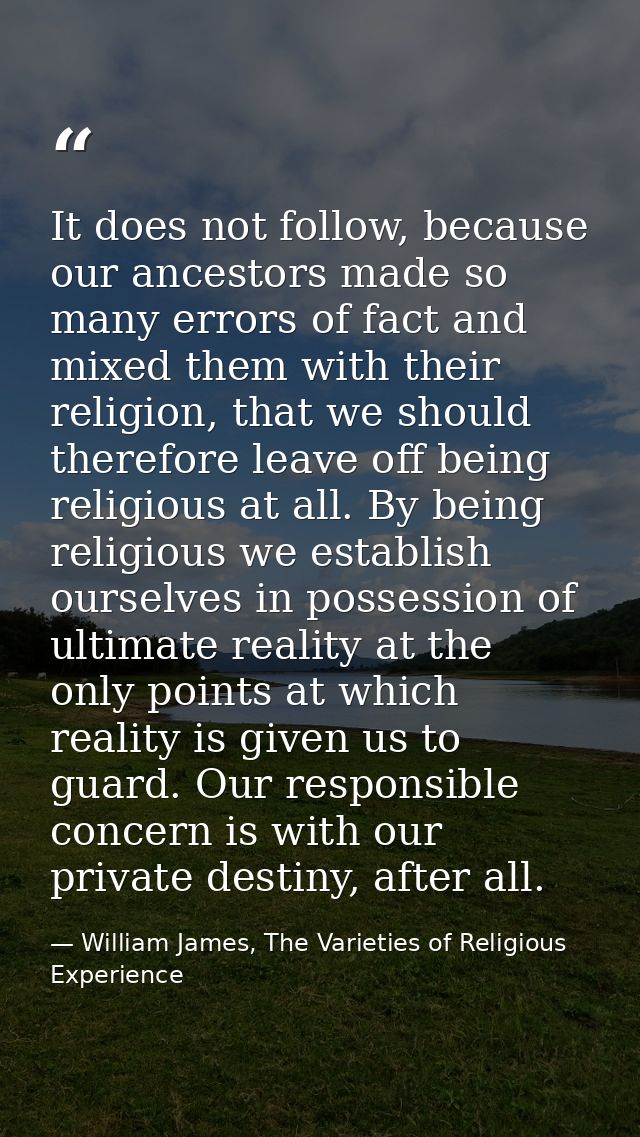It does not follow, because our ancestors made so many errors of fact and mixed them with their religion, that we should — William James, The Varieties of Religious Experience
