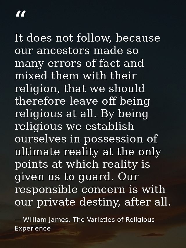 It does not follow, because our ancestors made so many errors of fact and mixed them with their religion, that we should — William James, The Varieties of Religious Experience
