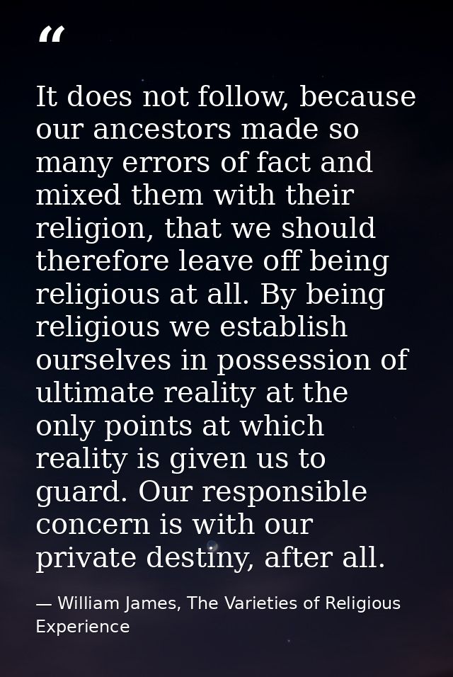 It does not follow, because our ancestors made so many errors of fact and mixed them with their religion, that we should — William James, The Varieties of Religious Experience