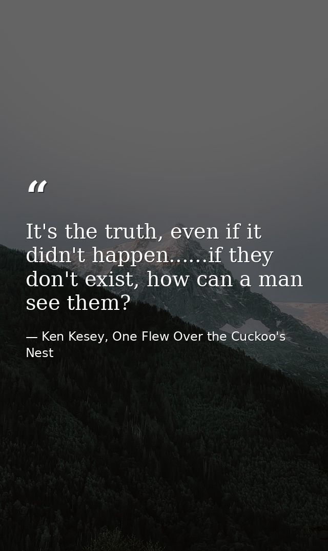 It's the truth, even if it didn't happen......if they don't exist, how can a man see them? — Ken Kesey, One Flew Over the Cuckoo's Nest