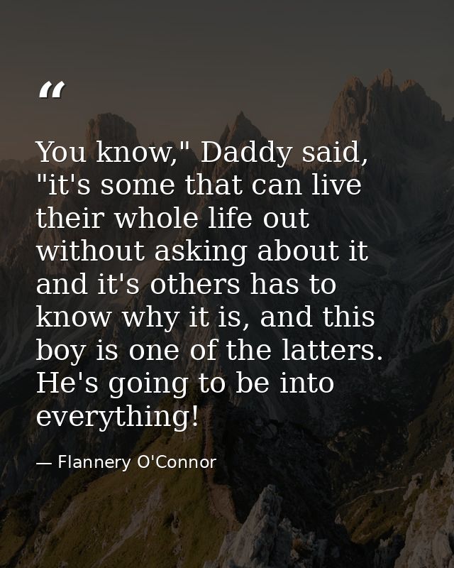 You know," Daddy said, "it's some that can live their whole life out without asking about it and it's others has to know — Flannery O'Connor