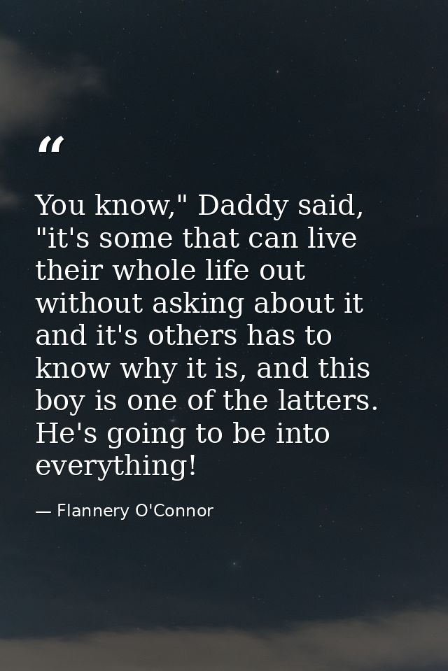You know," Daddy said, "it's some that can live their whole life out without asking about it and it's others has to know — Flannery O'Connor