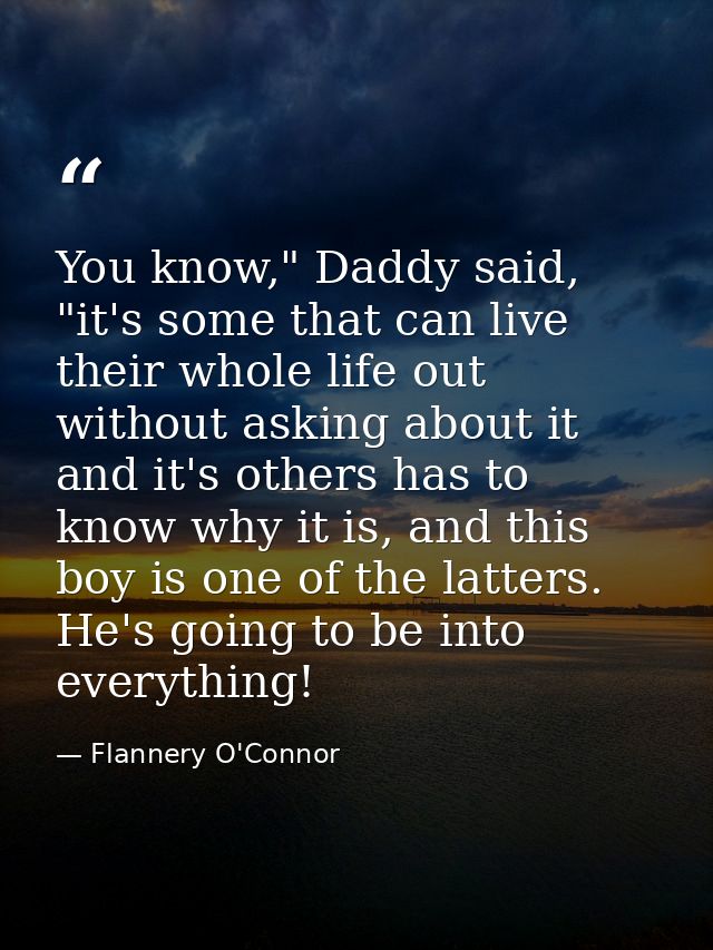 You know," Daddy said, "it's some that can live their whole life out without asking about it and it's others has to know — Flannery O'Connor