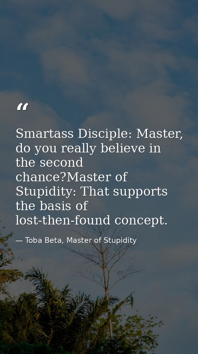 Smartass Disciple: Master, do you really believe in the second chance?Master of Stupidity: That supports the basis of lo — Toba Beta, Master of Stupidity
