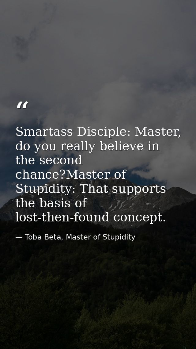 Smartass Disciple: Master, do you really believe in the second chance?Master of Stupidity: That supports the basis of lo — Toba Beta, Master of Stupidity