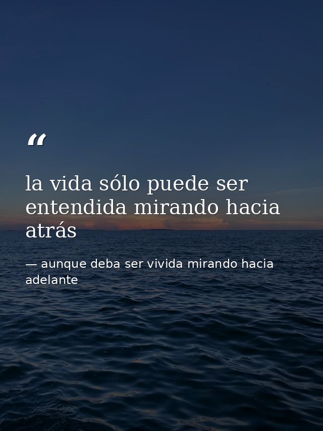 la vida sólo puede ser entendida mirando hacia atrás — aunque deba ser vivida mirando hacia adelante