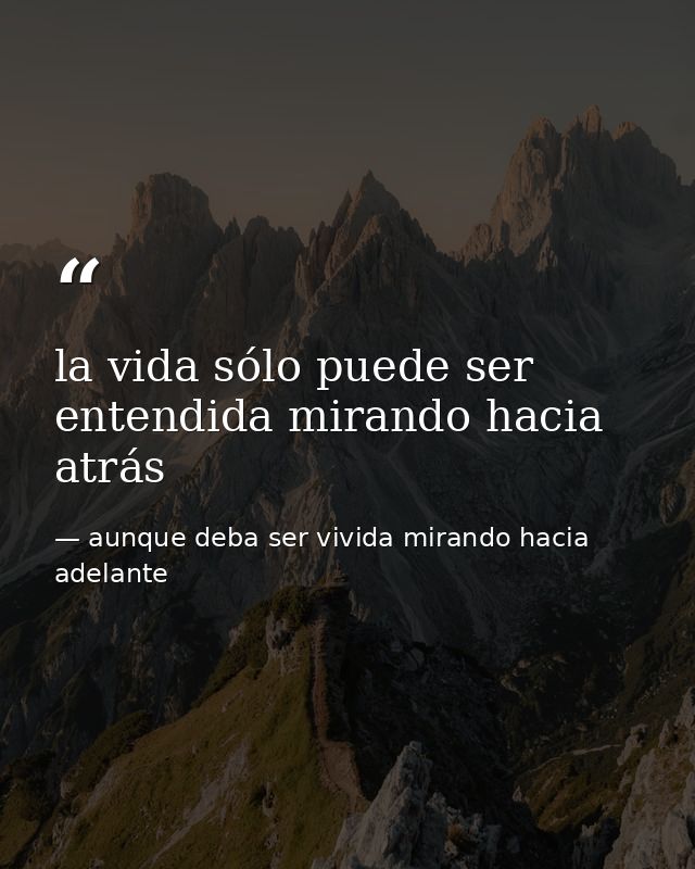 la vida sólo puede ser entendida mirando hacia atrás — aunque deba ser vivida mirando hacia adelante