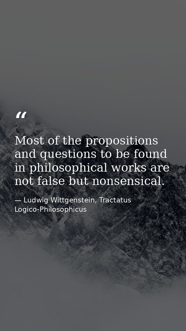 Most of the propositions and questions to be found in philosophical works are not false but nonsensical. — Ludwig Wittgenstein, Tractatus Logico-Philosophicus