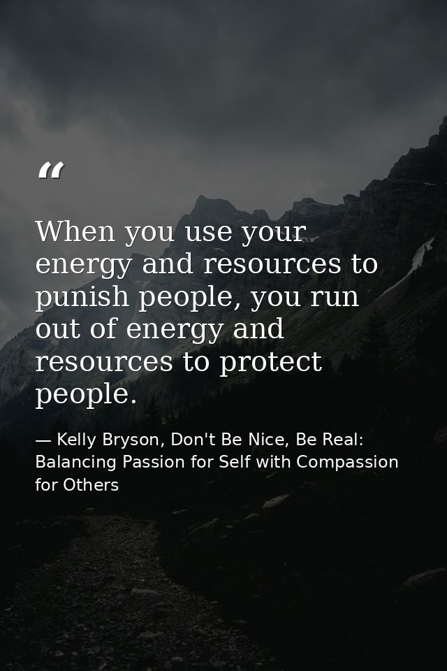 When you use your energy and resources to punish people, you run out of energy and resources to protect people. — Kelly Bryson, Don't Be Nice, Be Real: Balancing Passion for Self with Compassion for Others