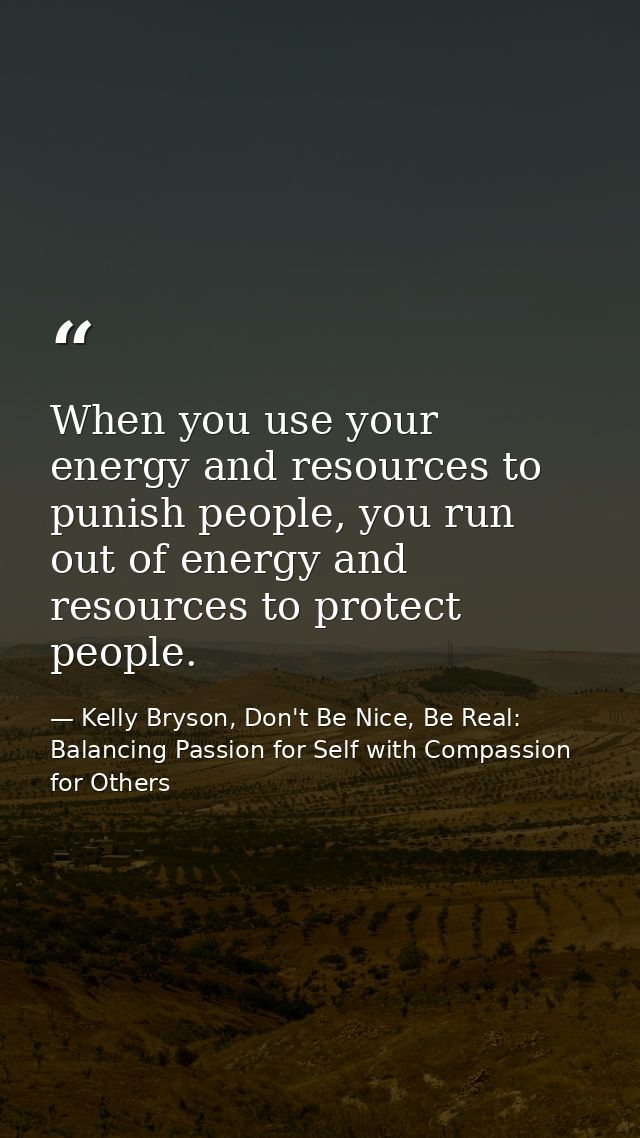 When you use your energy and resources to punish people, you run out of energy and resources to protect people. — Kelly Bryson, Don't Be Nice, Be Real: Balancing Passion for Self with Compassion for Others