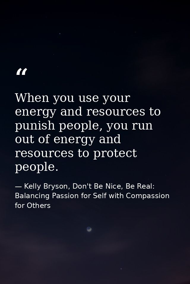 When you use your energy and resources to punish people, you run out of energy and resources to protect people. — Kelly Bryson, Don't Be Nice, Be Real: Balancing Passion for Self with Compassion for Others
