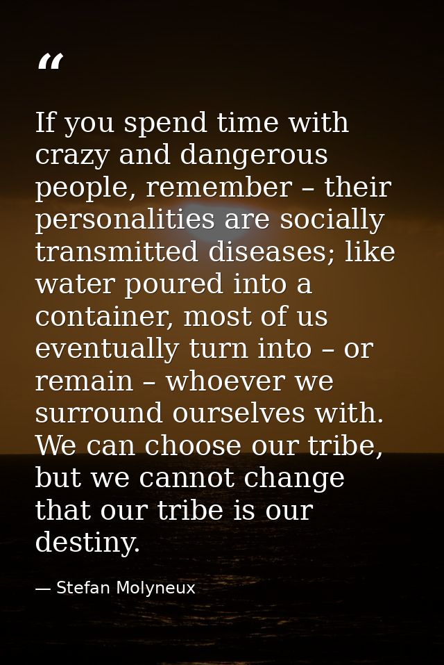 If you spend time with crazy and dangerous people, remember – their personalities are socially transmitted diseases; lik — Stefan Molyneux