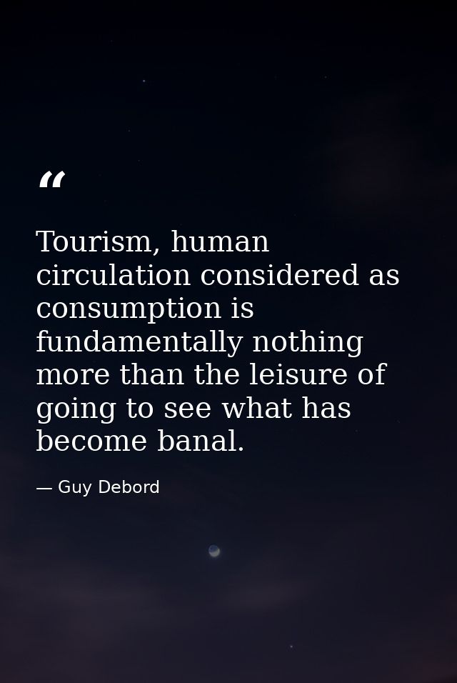 Tourism, human circulation considered as consumption is fundamentally nothing more than the leisure of going to see what — Guy Debord