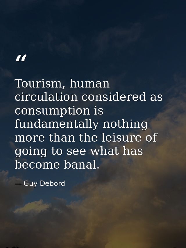 Tourism, human circulation considered as consumption is fundamentally nothing more than the leisure of going to see what — Guy Debord