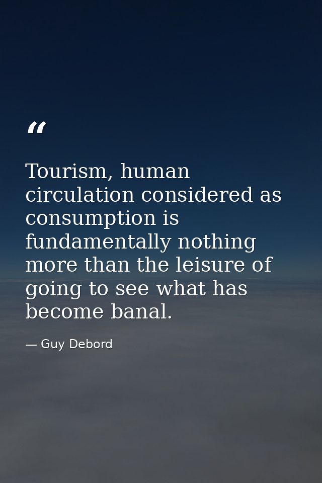 Tourism, human circulation considered as consumption is fundamentally nothing more than the leisure of going to see what — Guy Debord