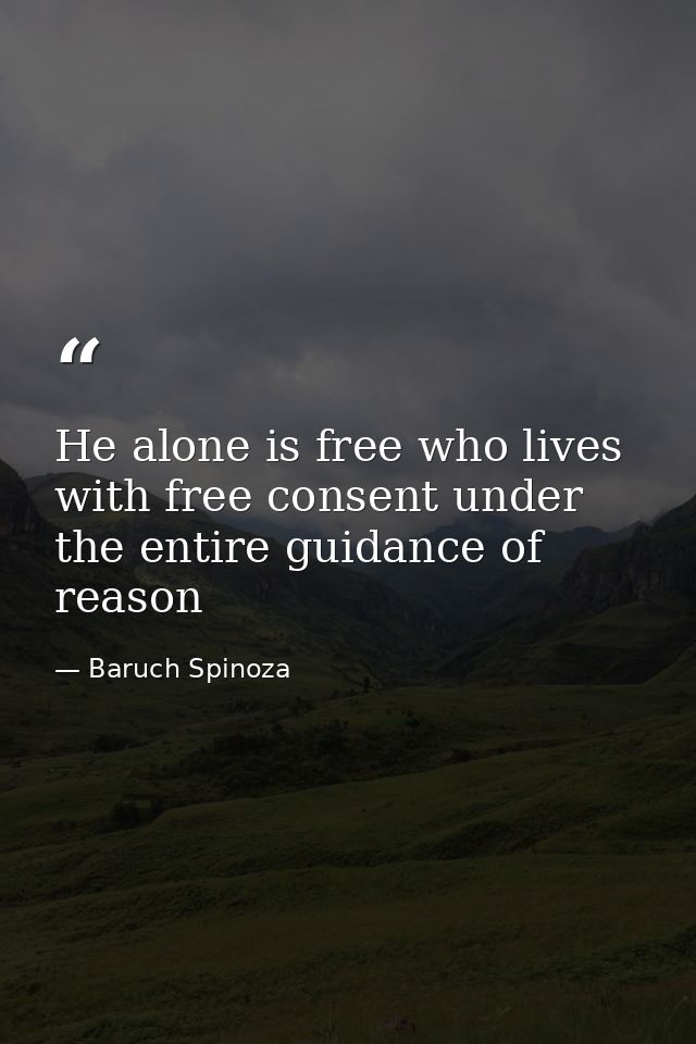 He alone is free who lives with free consent under the entire guidance of reason — Baruch Spinoza