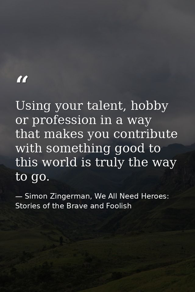 Using your talent, hobby or profession in a way that makes you contribute with something good to this world is truly the — Simon Zingerman, We All Need Heroes: Stories of the Brave and Foolish