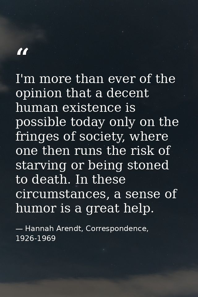 I'm more than ever of the opinion that a decent human existence is possible today only on the fringes of society, where  — Hannah Arendt, Correspondence, 1926-1969