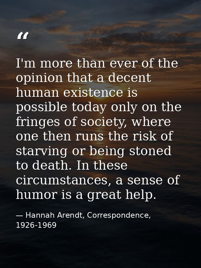 I'm more than ever of the opinion that a decent human existence is possible today only on the fringes of society, where  — Hannah Arendt, Correspondence, 1926-1969
