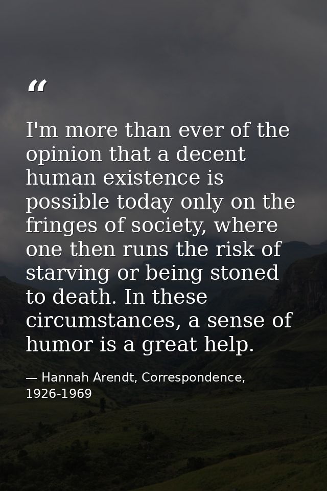 I'm more than ever of the opinion that a decent human existence is possible today only on the fringes of society, where  — Hannah Arendt, Correspondence, 1926-1969