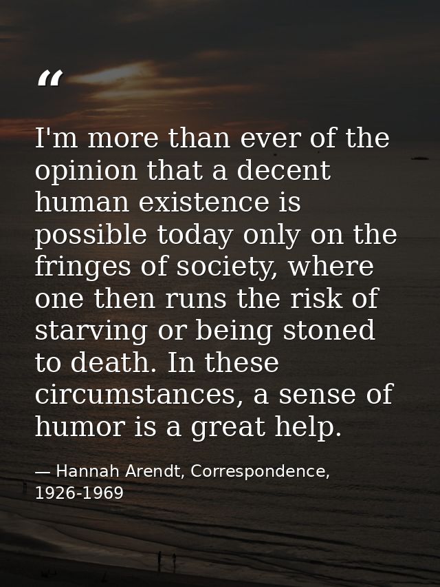 I'm more than ever of the opinion that a decent human existence is possible today only on the fringes of society, where  — Hannah Arendt, Correspondence, 1926-1969