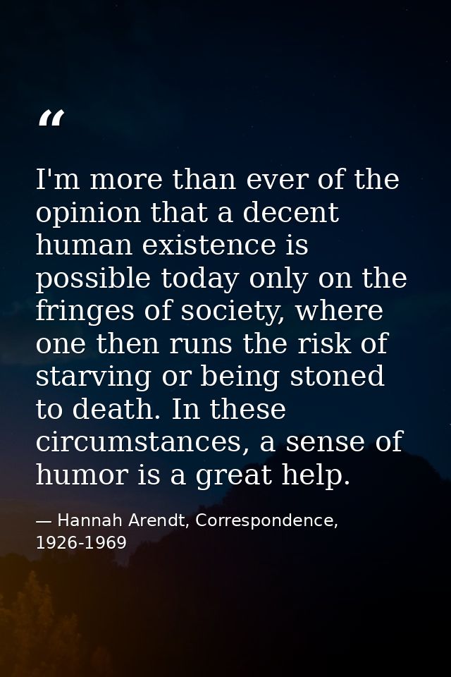 I'm more than ever of the opinion that a decent human existence is possible today only on the fringes of society, where  — Hannah Arendt, Correspondence, 1926-1969