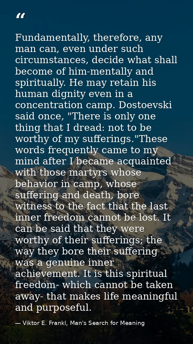 Fundamentally, therefore, any man can, even under such circumstances, decide what shall become of him-mentally and spiri — Viktor E. Frankl, Man's Search for Meaning