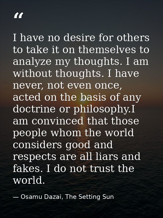 I have no desire for others to take it on themselves to analyze my thoughts. I am without thoughts. I have never, not ev — Osamu Dazai, The Setting Sun