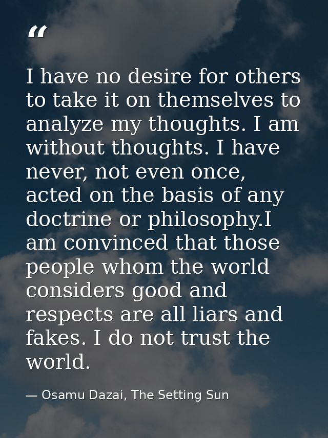 I have no desire for others to take it on themselves to analyze my thoughts. I am without thoughts. I have never, not ev — Osamu Dazai, The Setting Sun