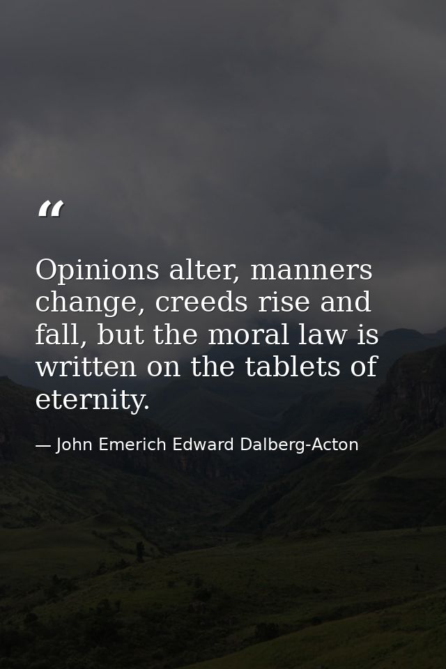 Opinions alter, manners change, creeds rise and fall, but the moral law is written on the tablets of eternity. — John Emerich Edward Dalberg-Acton