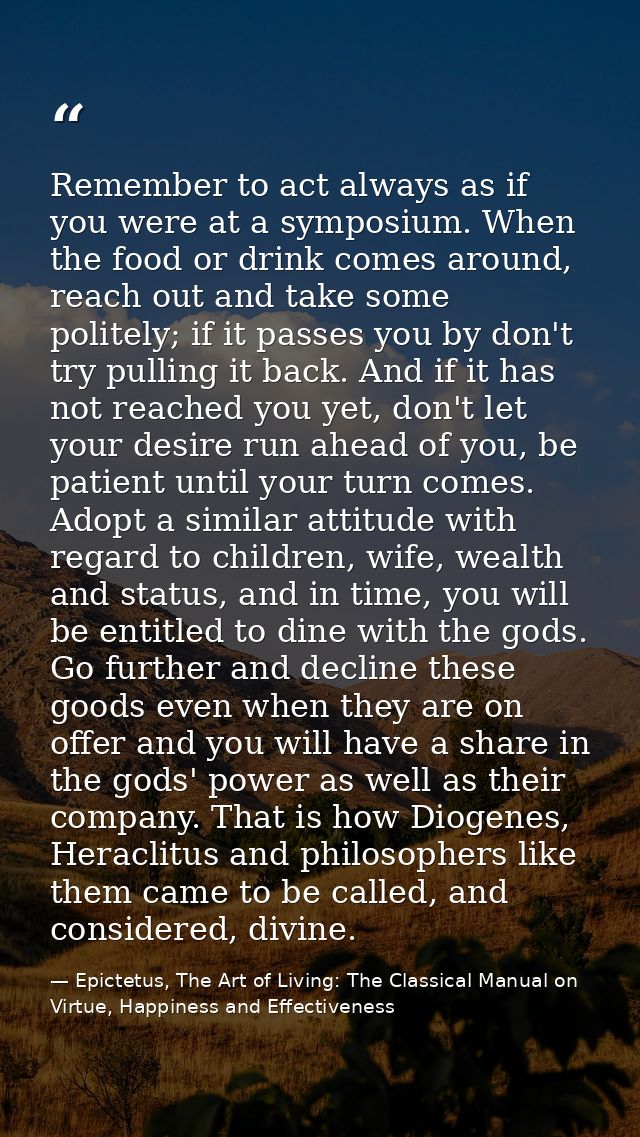 Remember to act always as if you were at a symposium. When the food or drink comes around, reach out and take some polit — Epictetus, The Art of Living: The Classical Manual on Virtue, Happiness and Effectiveness