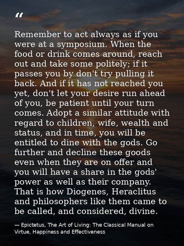 Remember to act always as if you were at a symposium. When the food or drink comes around, reach out and take some polit — Epictetus, The Art of Living: The Classical Manual on Virtue, Happiness and Effectiveness