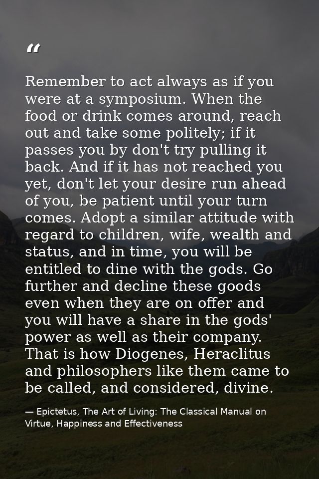 Remember to act always as if you were at a symposium. When the food or drink comes around, reach out and take some polit — Epictetus, The Art of Living: The Classical Manual on Virtue, Happiness and Effectiveness
