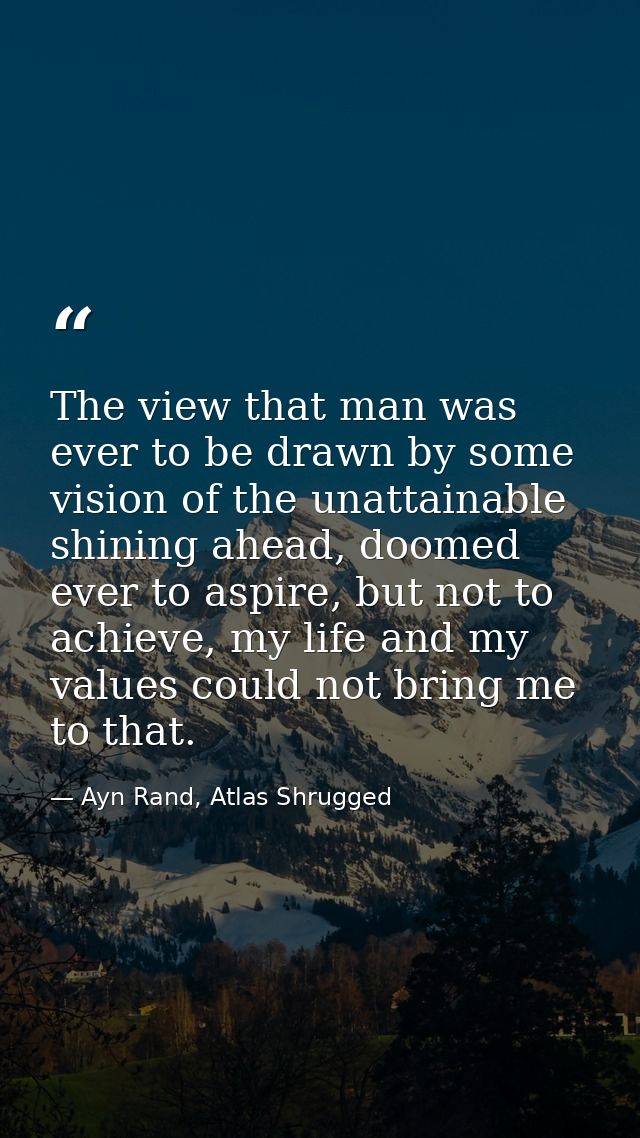 The view that man was ever to be drawn by some vision of the unattainable shining ahead, doomed ever to aspire, but not  — Ayn Rand, Atlas Shrugged