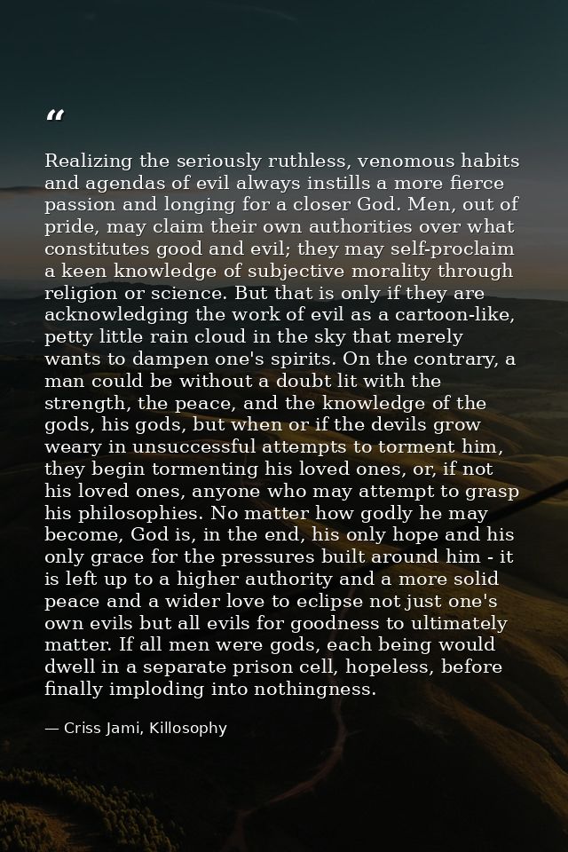 Realizing the seriously ruthless, venomous habits and agendas of evil always instills a more fierce passion and longing  — Criss Jami, Killosophy