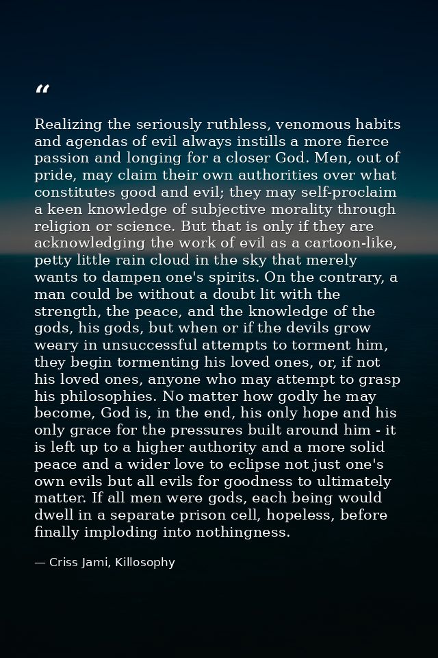 Realizing the seriously ruthless, venomous habits and agendas of evil always instills a more fierce passion and longing  — Criss Jami, Killosophy