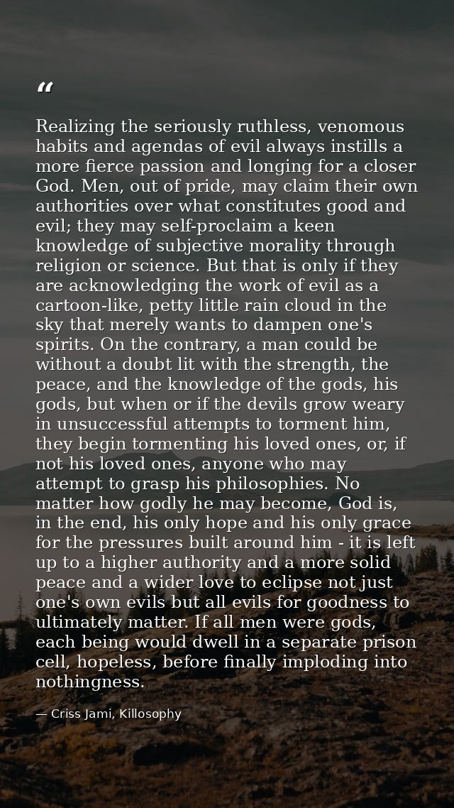 Realizing the seriously ruthless, venomous habits and agendas of evil always instills a more fierce passion and longing  — Criss Jami, Killosophy