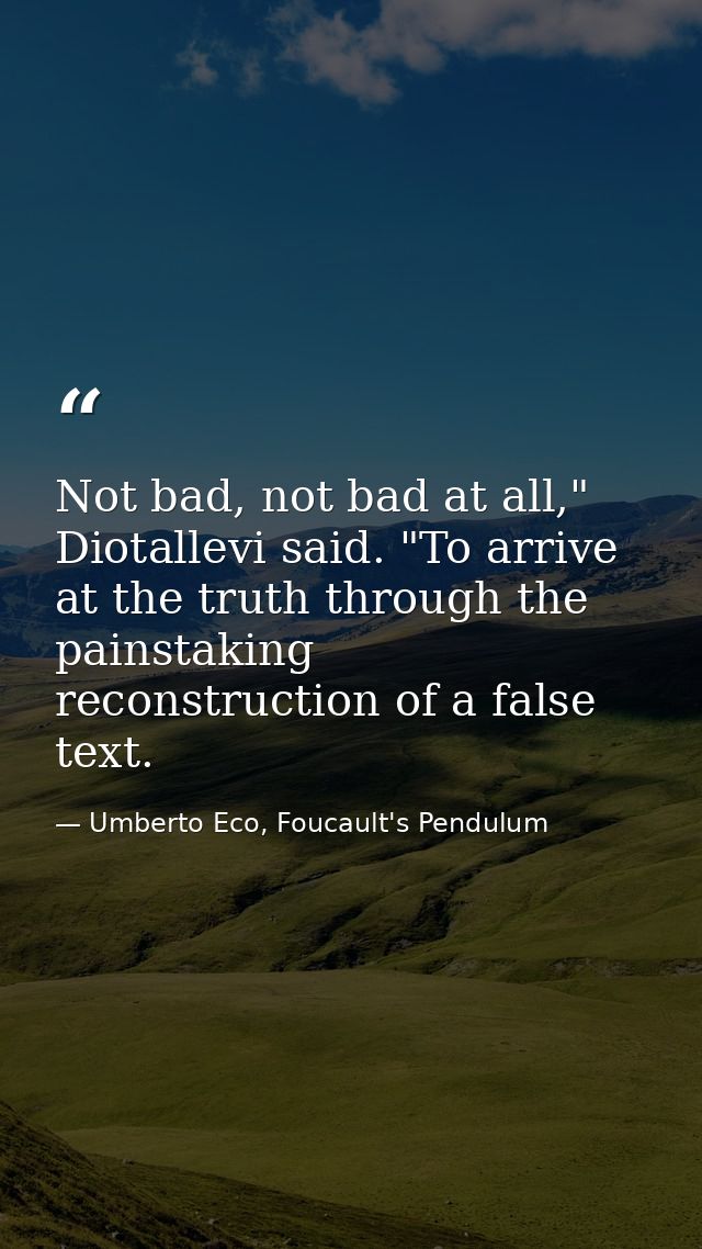 Not bad, not bad at all," Diotallevi said. "To arrive at the truth through the painstaking reconstruction of a false tex — Umberto Eco, Foucault's Pendulum