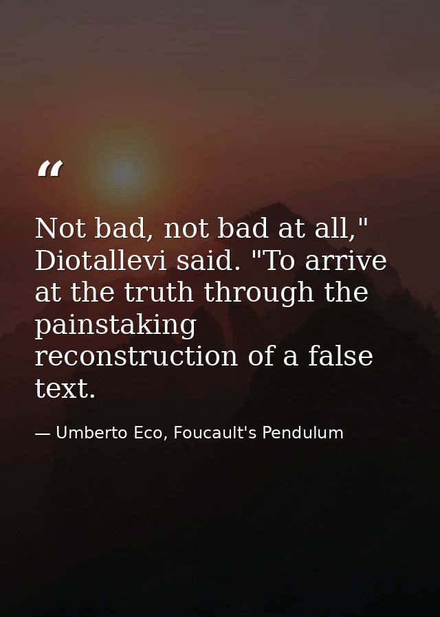 Not bad, not bad at all," Diotallevi said. "To arrive at the truth through the painstaking reconstruction of a false tex — Umberto Eco, Foucault's Pendulum