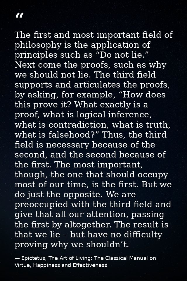The first and most important field of philosophy is the application of principles such as “Do not lie.” Next come the pr — Epictetus, The Art of Living: The Classical Manual on Virtue, Happiness and Effectiveness