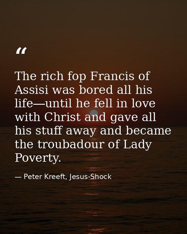 The rich fop Francis of Assisi was bored all his life―until he fell in love with Christ and gave all his stuff away and  — Peter Kreeft, Jesus-Shock