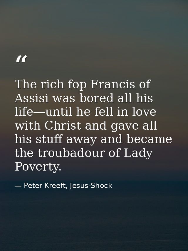 The rich fop Francis of Assisi was bored all his life―until he fell in love with Christ and gave all his stuff away and  — Peter Kreeft, Jesus-Shock