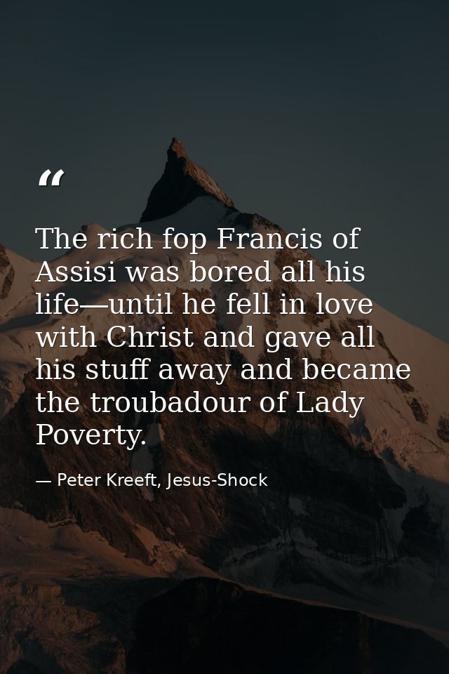 The rich fop Francis of Assisi was bored all his life―until he fell in love with Christ and gave all his stuff away and  — Peter Kreeft, Jesus-Shock