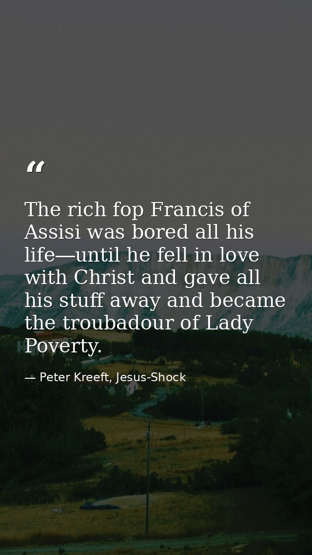 The rich fop Francis of Assisi was bored all his life―until he fell in love with Christ and gave all his stuff away and  — Peter Kreeft, Jesus-Shock