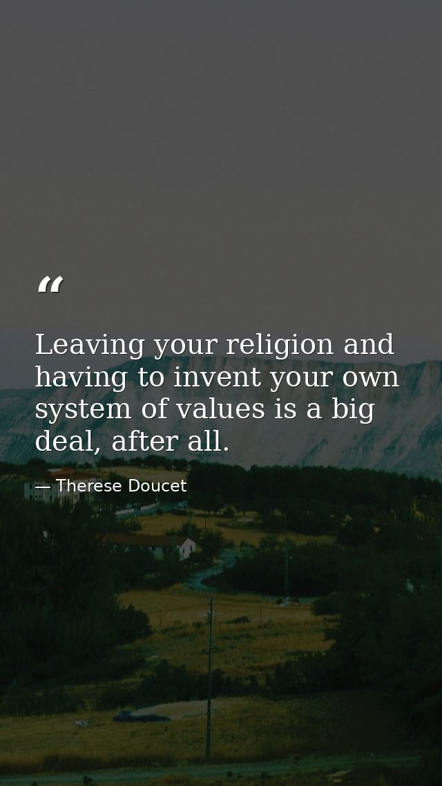 Leaving your religion and having to invent your own system of values is a big deal, after all. — Therese Doucet