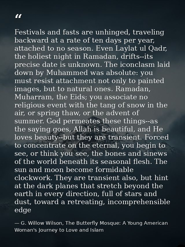 Festivals and fasts are unhinged, traveling backward at a rate of ten days per year, attached to no season. Even Laylat  — G. Willow Wilson, The Butterfly Mosque: A Young American Woman's Journey to Love and Islam