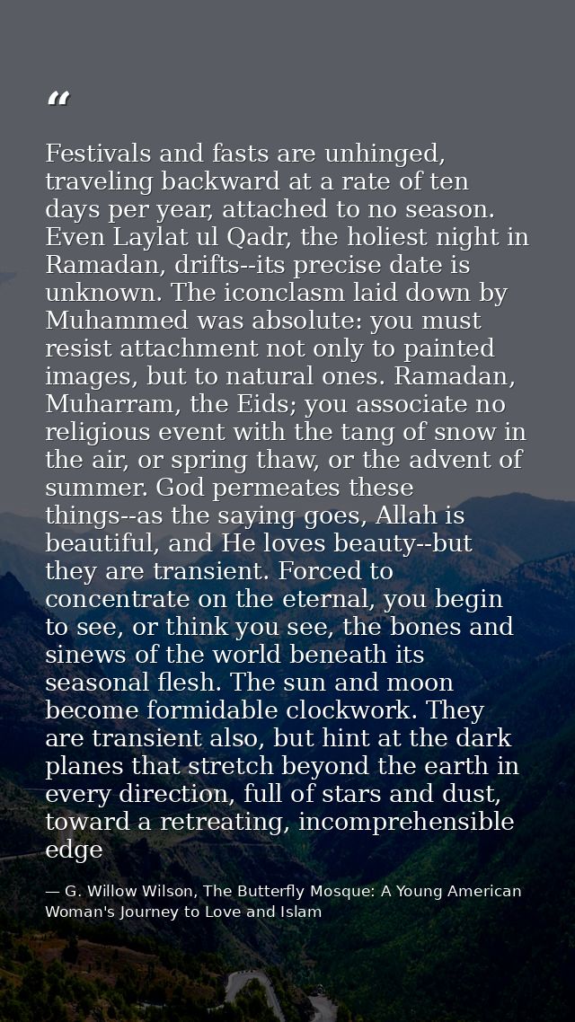Festivals and fasts are unhinged, traveling backward at a rate of ten days per year, attached to no season. Even Laylat  — G. Willow Wilson, The Butterfly Mosque: A Young American Woman's Journey to Love and Islam