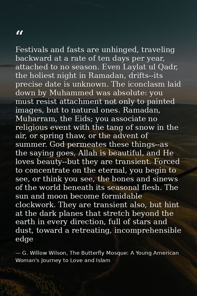 Festivals and fasts are unhinged, traveling backward at a rate of ten days per year, attached to no season. Even Laylat  — G. Willow Wilson, The Butterfly Mosque: A Young American Woman's Journey to Love and Islam
