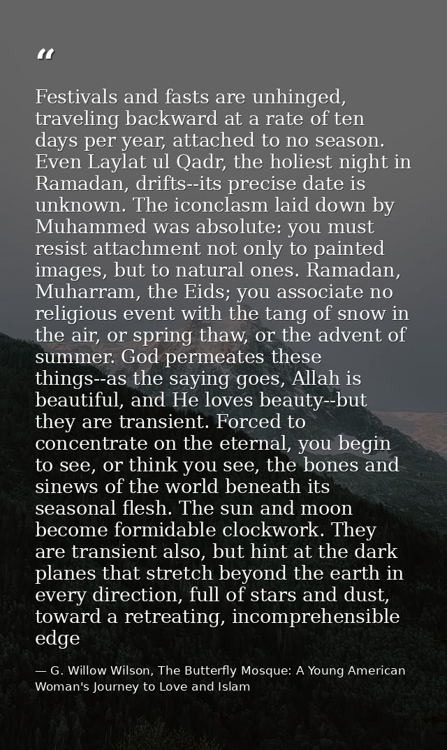 Festivals and fasts are unhinged, traveling backward at a rate of ten days per year, attached to no season. Even Laylat  — G. Willow Wilson, The Butterfly Mosque: A Young American Woman's Journey to Love and Islam