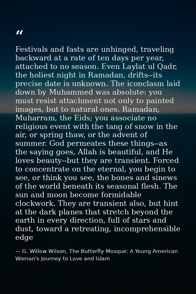 Festivals and fasts are unhinged, traveling backward at a rate of ten days per year, attached to no season. Even Laylat  — G. Willow Wilson, The Butterfly Mosque: A Young American Woman's Journey to Love and Islam